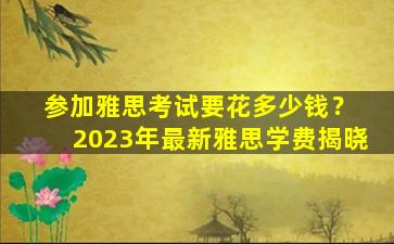 参加雅思考试要花多少钱？ 2023年最新雅思学费揭晓